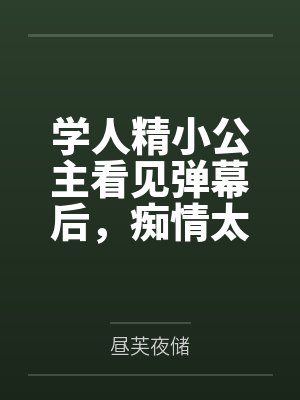 学人精小公主看见弹幕后，痴情太子只想教好妹妹了封面